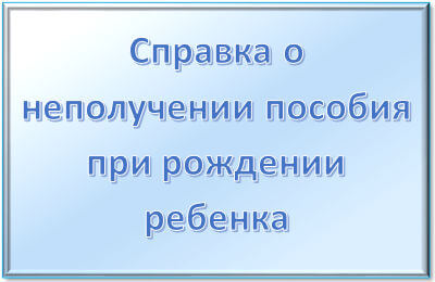 Справка о неполучении единовременного пособия при рождении Справка о неполучении единовременного пособия при рождении
